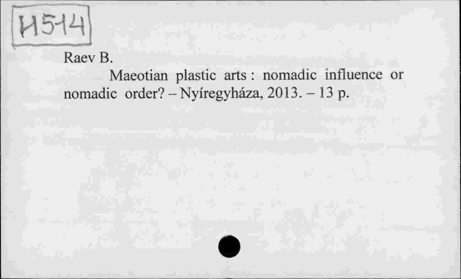 ﻿И 5-14
Raev В.
Maeotian plastic arts : nomadic influence or nomadic order? - Nyiregyhaza, 2013. - 13 p.